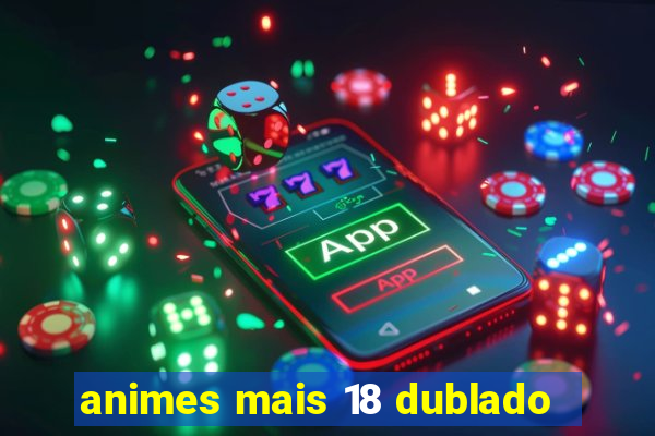 animes mais 18 dublado