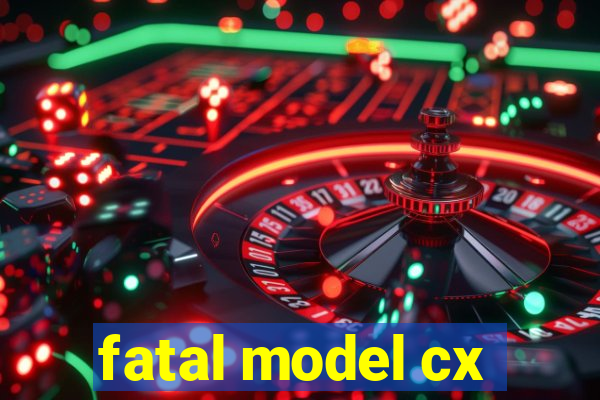 fatal model cx