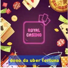 dono da uber fortuna