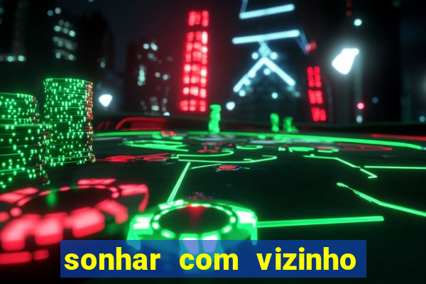 sonhar com vizinho jogo do bicho