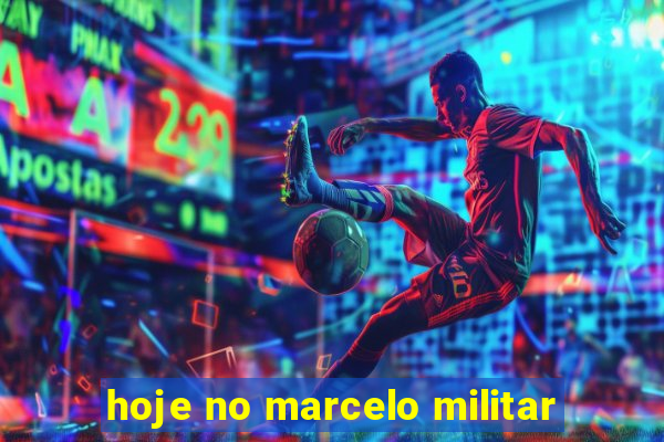 hoje no marcelo militar