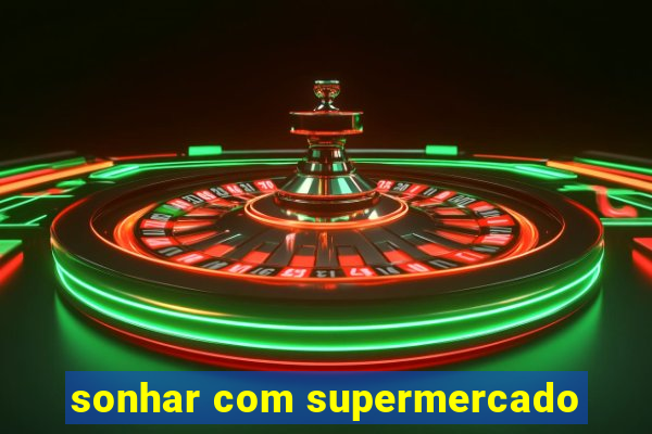 sonhar com supermercado