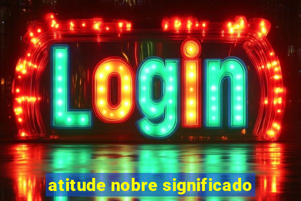 atitude nobre significado