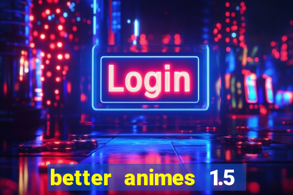 better animes 1.5 apk download