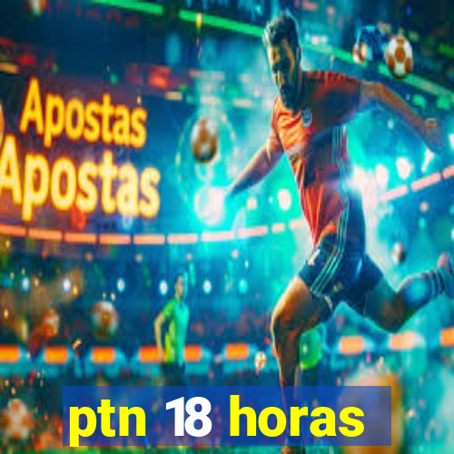 ptn 18 horas